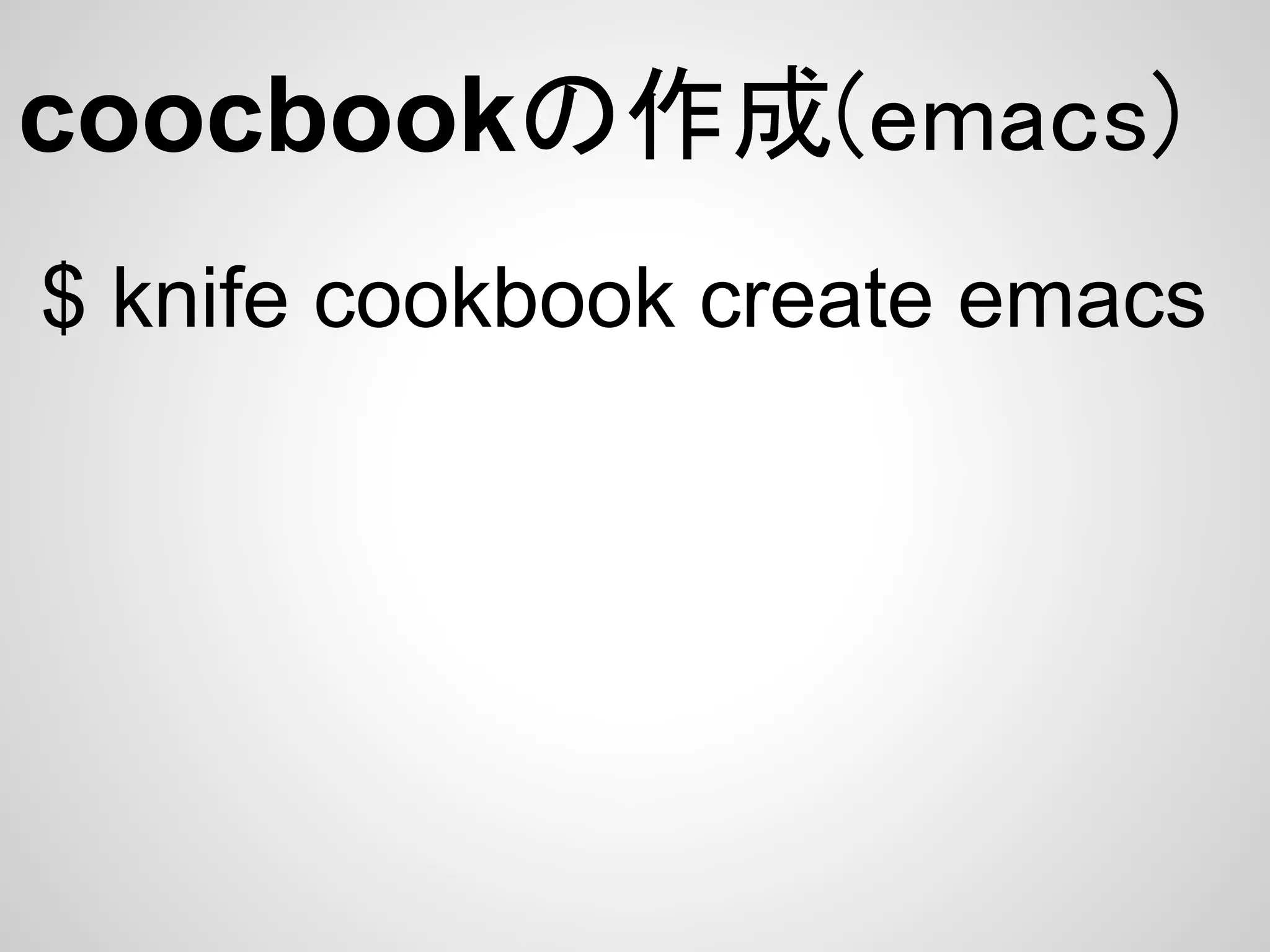 coocbookの作成(emacs)
$ knife cookbook create emacs
 