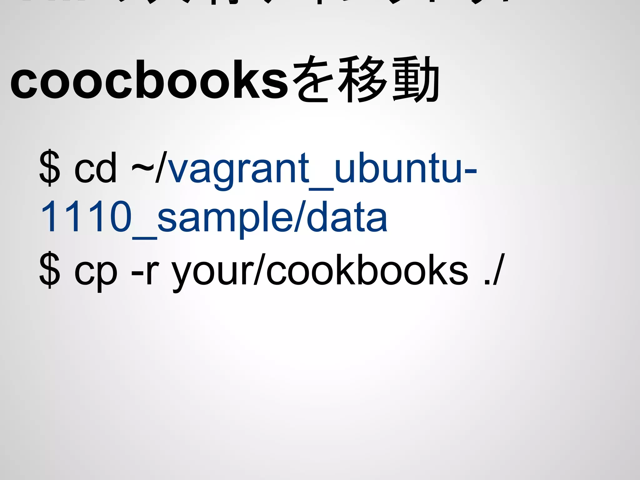 VMの共有ディレクトリに
coocbooksを移動
$ cd ~/vagrant_ubuntu-
1110_sample/data
$ cp -r your/cookbooks ./
 