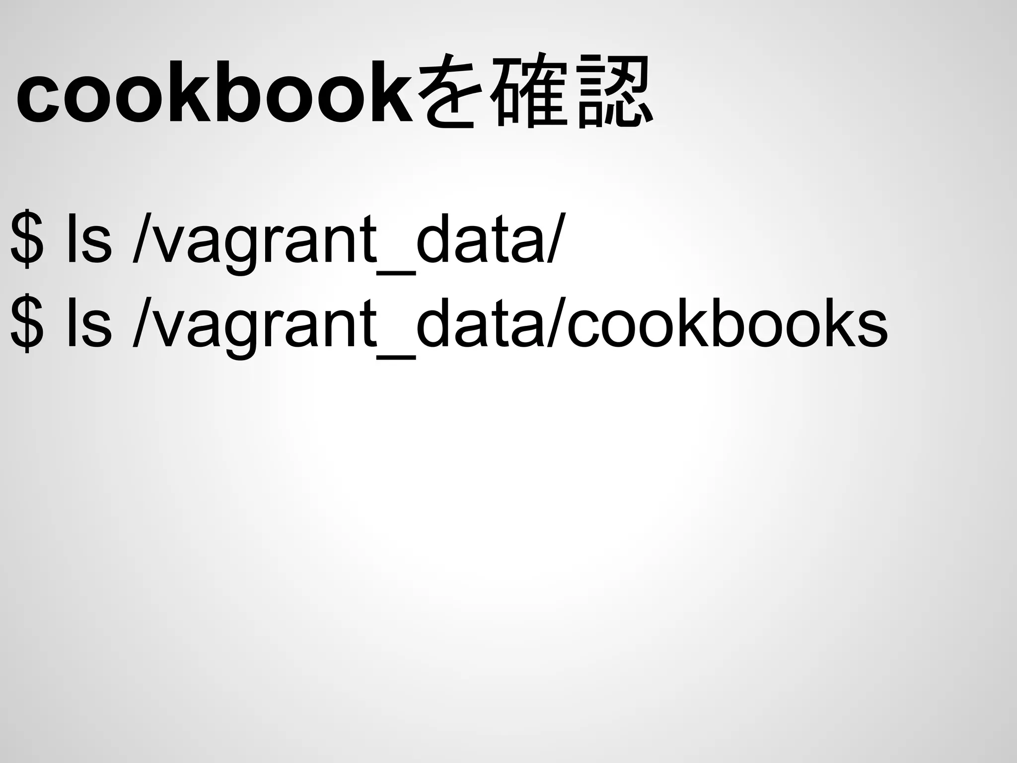cookbookを確認
$ ls /vagrant_data/
$ ls /vagrant_data/cookbooks
 