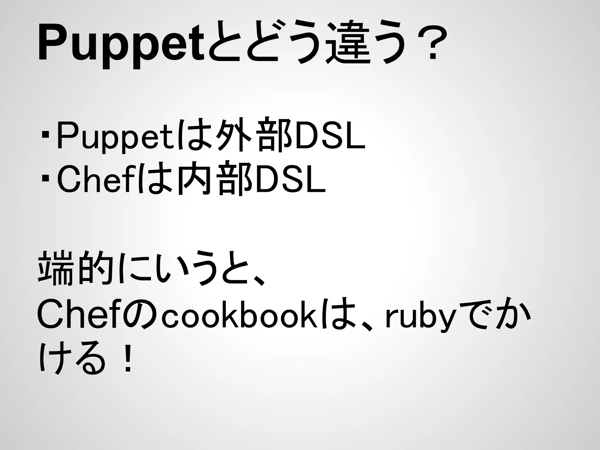 Puppetとどう違う？
・Puppetは外部DSL
・Chefは内部DSL

端的にいうと、
Chefのcookbookは、rubyでか
ける！
 