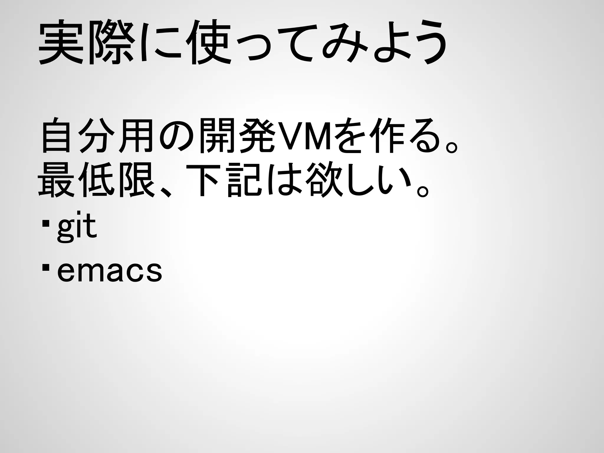 実際に使ってみよう
自分用の開発VMを作る。
最低限、下記は欲しい。
・git
・emacs
 