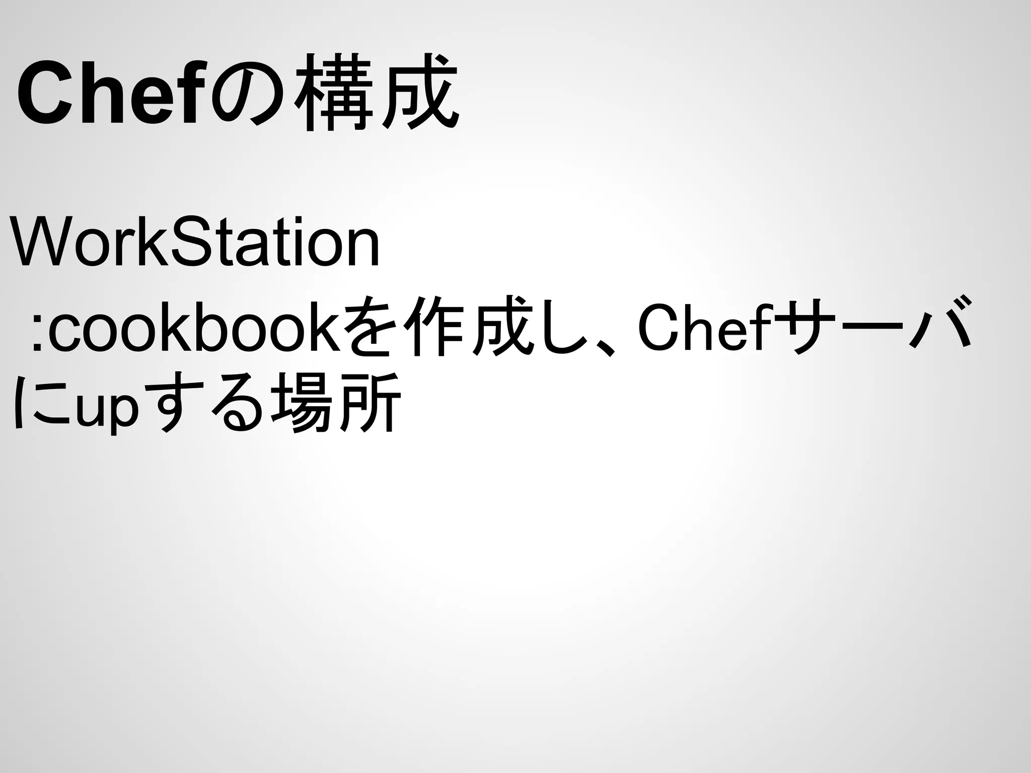 Chefの構成
WorkStation
:cookbookを作成し、Chefサーバ
にupする場所
 