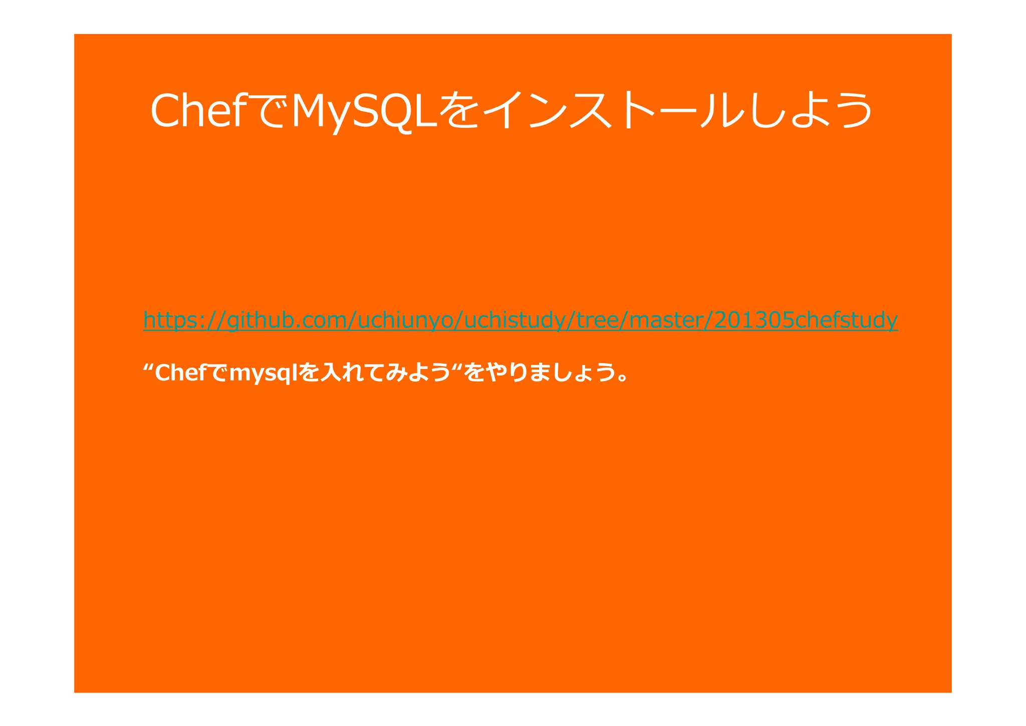 ChefでMySQLをインストールしよう
https://github.com/uchiunyo/uchistudy/tree/master/201305chefstudy
“Chefでmysqlを入れてみよう“をやりましょう。
 