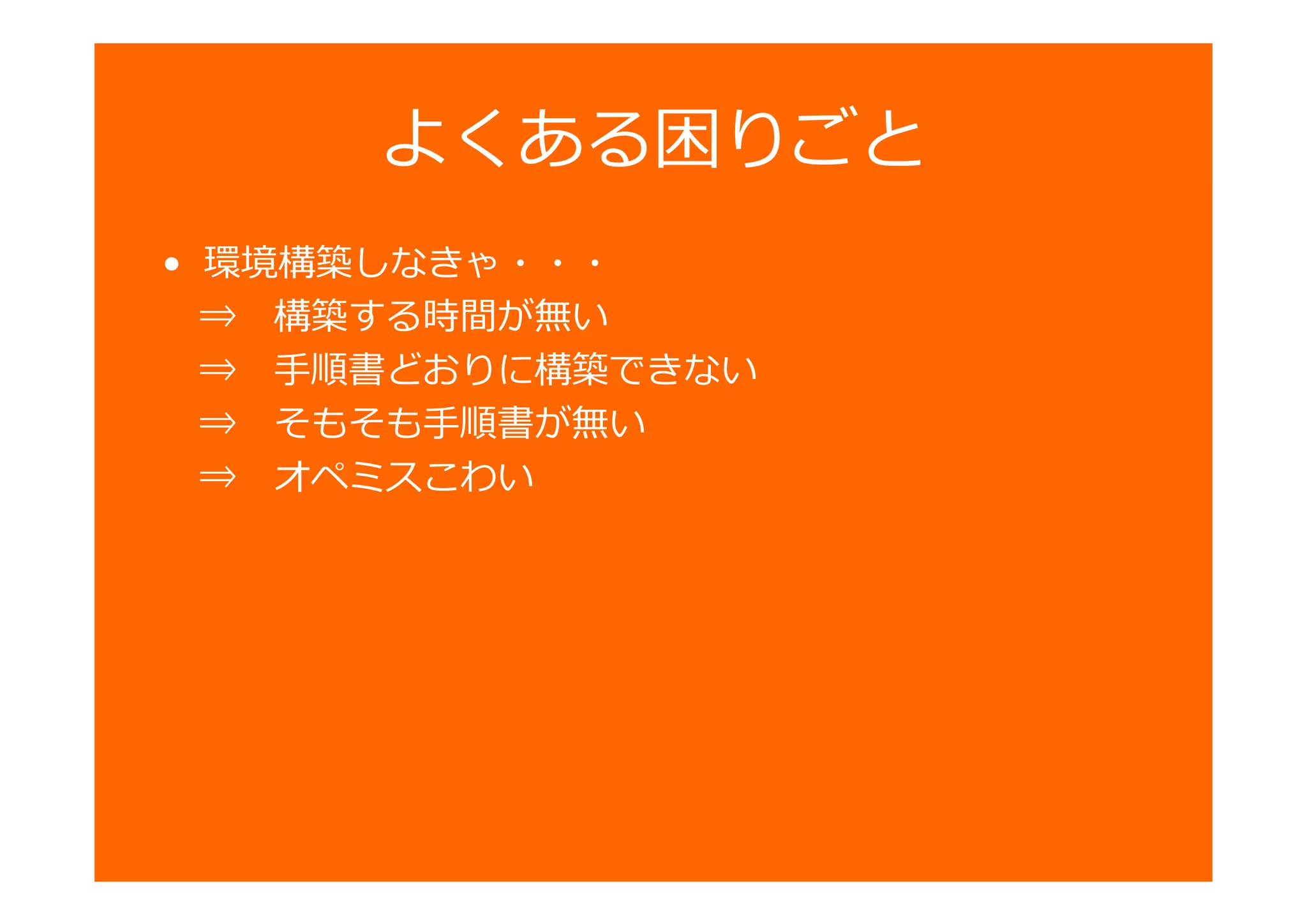 よくある困りごと
• 環境構築しなきゃ・・・
⇒ 構築する時間が無い
⇒ 手順書どおりに構築できない
⇒ そもそも手順書が無い
⇒ オペミスこわい
 