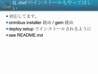 Q. chef のインストールもやってほし
い
 対応してます。
 omnibus installer 経由 / gem 経由
 deploy:setup でインストールされるように
 see README.md
 