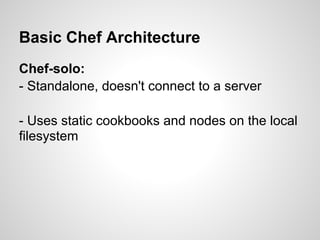 Basic Chef Architecture
Chef-solo:
- Standalone, doesn't connect to a server
- Uses static cookbooks and nodes on the local
filesystem
 