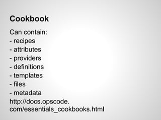 Cookbook
Can contain:
- recipes
- attributes
- providers
- definitions
- templates
- files
- metadata
http://docs.opscode.
com/essentials_cookbooks.html
 