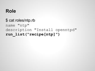 Role
$ cat roles/ntp.rb
name "ntp"
description "Install openntpd"
run_list("recipe[ntp]")
 