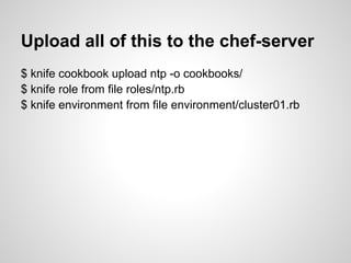 Upload all of this to the chef-server
$ knife cookbook upload ntp -o cookbooks/
$ knife role from file roles/ntp.rb
$ knife environment from file environment/cluster01.rb
 