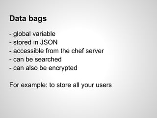 Data bags
- global variable
- stored in JSON
- accessible from the chef server
- can be searched
- can also be encrypted
For example: to store all your users
 