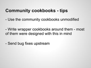 Community cookbooks - tips
- Use the community cookbooks unmodified
- Write wrapper cookbooks around them - most
of them were designed with this in mind
- Send bug fixes upstream
 
