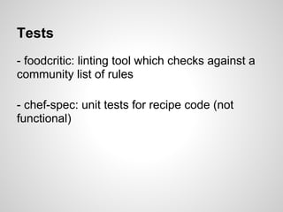 Tests
- foodcritic: linting tool which checks against a
community list of rules
- chef-spec: unit tests for recipe code (not
functional)
 