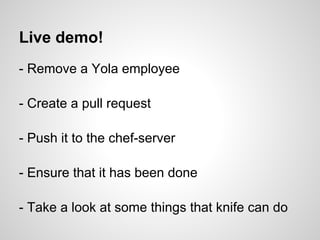 Live demo!
- Remove a Yola employee
- Create a pull request
- Push it to the chef-server
- Ensure that it has been done
- Take a look at some things that knife can do
 