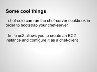 Some cool things
- chef-solo can run the chef-server cookbook in
order to bootstrap your chef-server
- knife ec2 allows you to create an EC2
instance and configure it as a chef-client
 