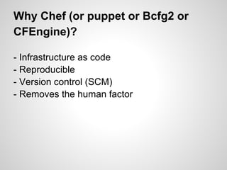 Why Chef (or puppet or Bcfg2 or
CFEngine)?
- Infrastructure as code
- Reproducible
- Version control (SCM)
- Removes the human factor
 