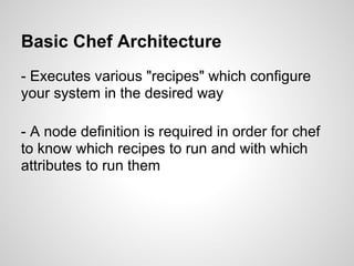 Basic Chef Architecture
- Executes various "recipes" which configure
your system in the desired way
- A node definition is required in order for chef
to know which recipes to run and with which
attributes to run them
 