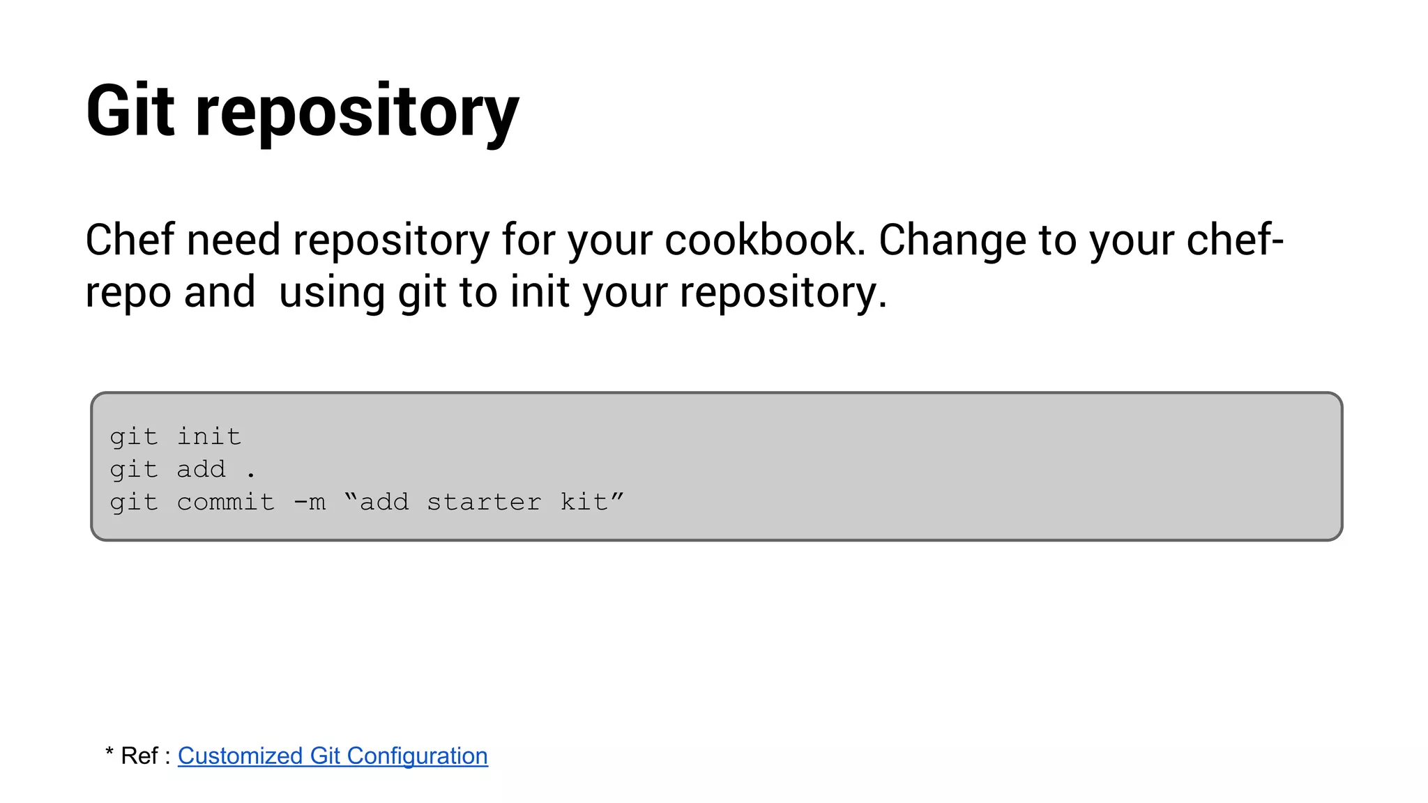 Git repository
Chef need repository for your cookbook. Change to your chef-
repo and using git to init your repository.
git init
git add .
git commit -m “add starter kit”
* Ref : Customized Git Configuration
 