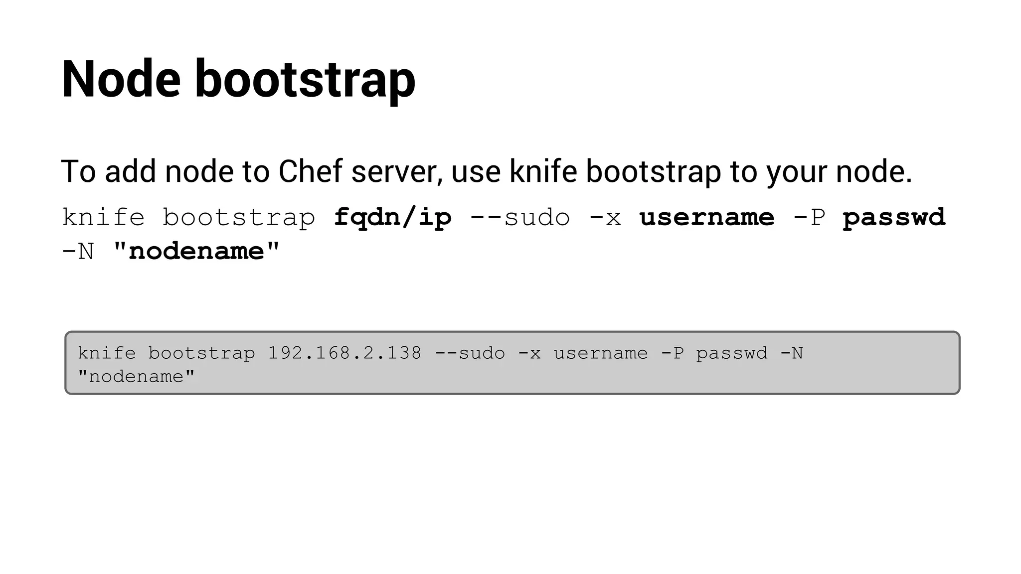 Node bootstrap
To add node to Chef server, use knife bootstrap to your node.
knife bootstrap fqdn/ip --sudo -x username -P passwd
-N "nodename"
knife bootstrap 192.168.2.138 --sudo -x username -P passwd -N
"nodename"
 