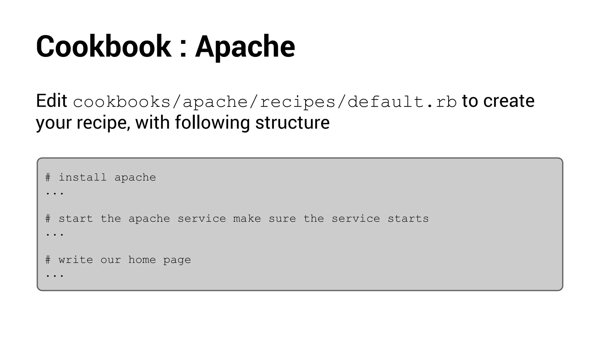 Cookbook : Apache
Edit cookbooks/apache/recipes/default.rb to create
your recipe, with following structure
# install apache
...
# start the apache service make sure the service starts
...
# write our home page
...
 