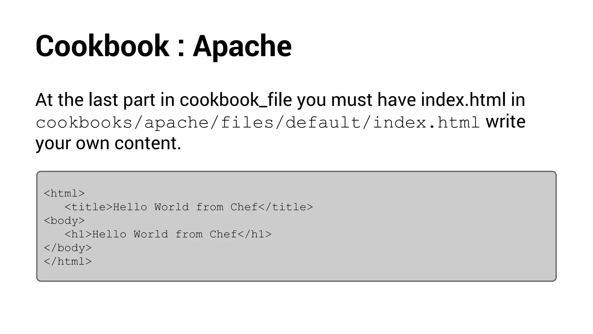 Cookbook : Apache
At the last part in cookbook_file you must have index.html in
cookbooks/apache/files/default/index.html write
your own content.
<html>
<title>Hello World from Chef</title>
<body>
<h1>Hello World from Chef</h1>
</body>
</html>
 