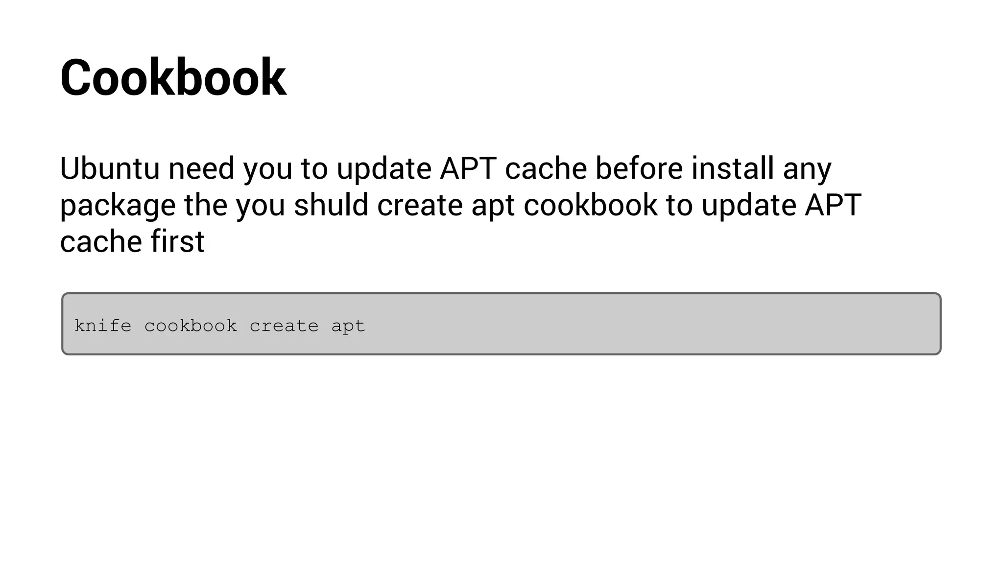 Cookbook
Ubuntu need you to update APT cache before install any
package the you shuld create apt cookbook to update APT
cache first
knife cookbook create apt
 