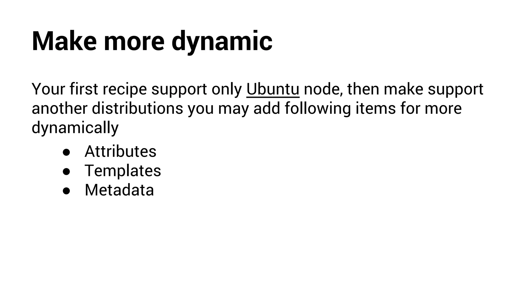 Make more dynamic
Your first recipe support only Ubuntu node, then make support
another distributions you may add following items for more
dynamically
● Attributes
● Templates
● Metadata
 