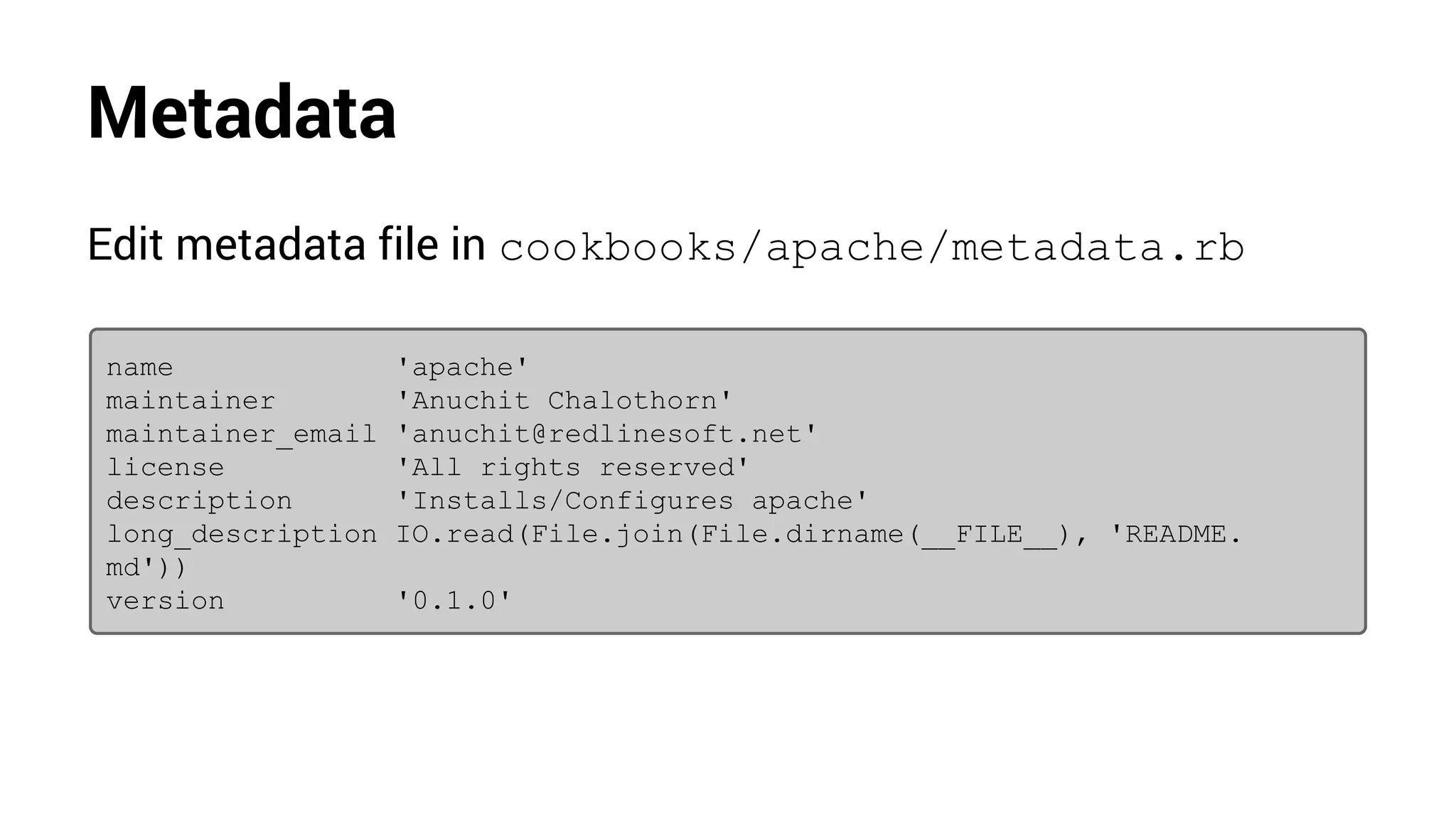 Metadata
Edit metadata file in cookbooks/apache/metadata.rb
name 'apache'
maintainer 'Anuchit Chalothorn'
maintainer_email 'anuchit@redlinesoft.net'
license 'All rights reserved'
description 'Installs/Configures apache'
long_description IO.read(File.join(File.dirname(__FILE__), 'README.
md'))
version '0.1.0'
 
