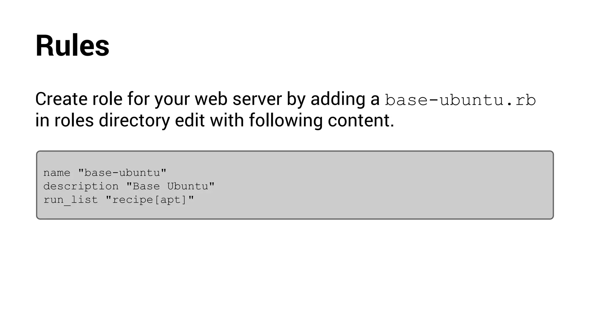 Rules
Create role for your web server by adding a base-ubuntu.rb
in roles directory edit with following content.
name "base-ubuntu"
description "Base Ubuntu"
run_list "recipe[apt]"
 