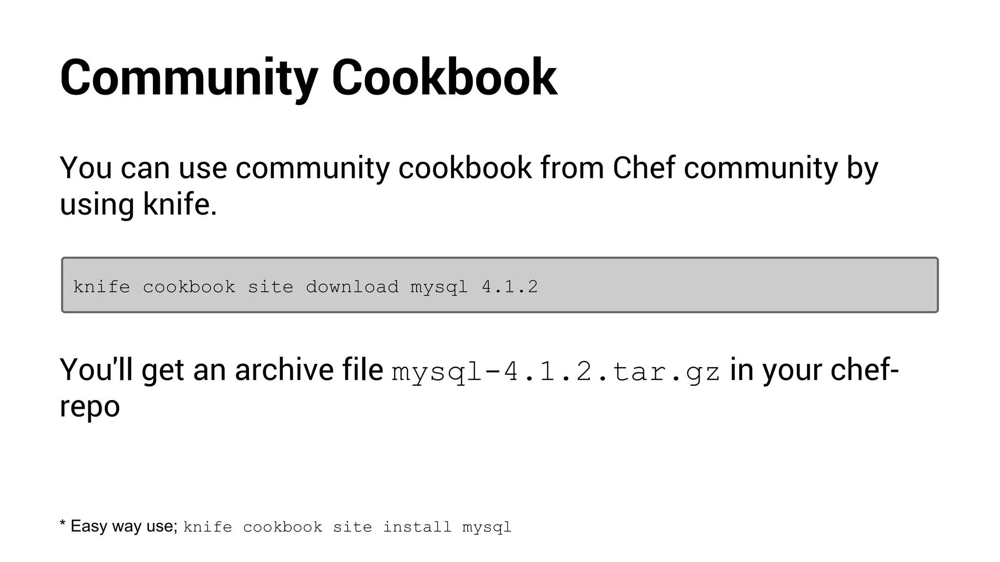 Community Cookbook
You can use community cookbook from Chef community by
using knife.
knife cookbook site download mysql 4.1.2
You'll get an archive file mysql-4.1.2.tar.gz in your chef-
repo
* Easy way use; knife cookbook site install mysql
 