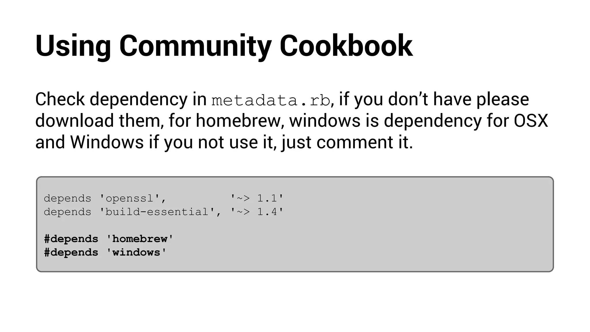 Using Community Cookbook
Check dependency in metadata.rb, if you don’t have please
download them, for homebrew, windows is dependency for OSX
and Windows if you not use it, just comment it.
depends 'openssl', '~> 1.1'
depends 'build-essential', '~> 1.4'
#depends 'homebrew'
#depends 'windows'
 