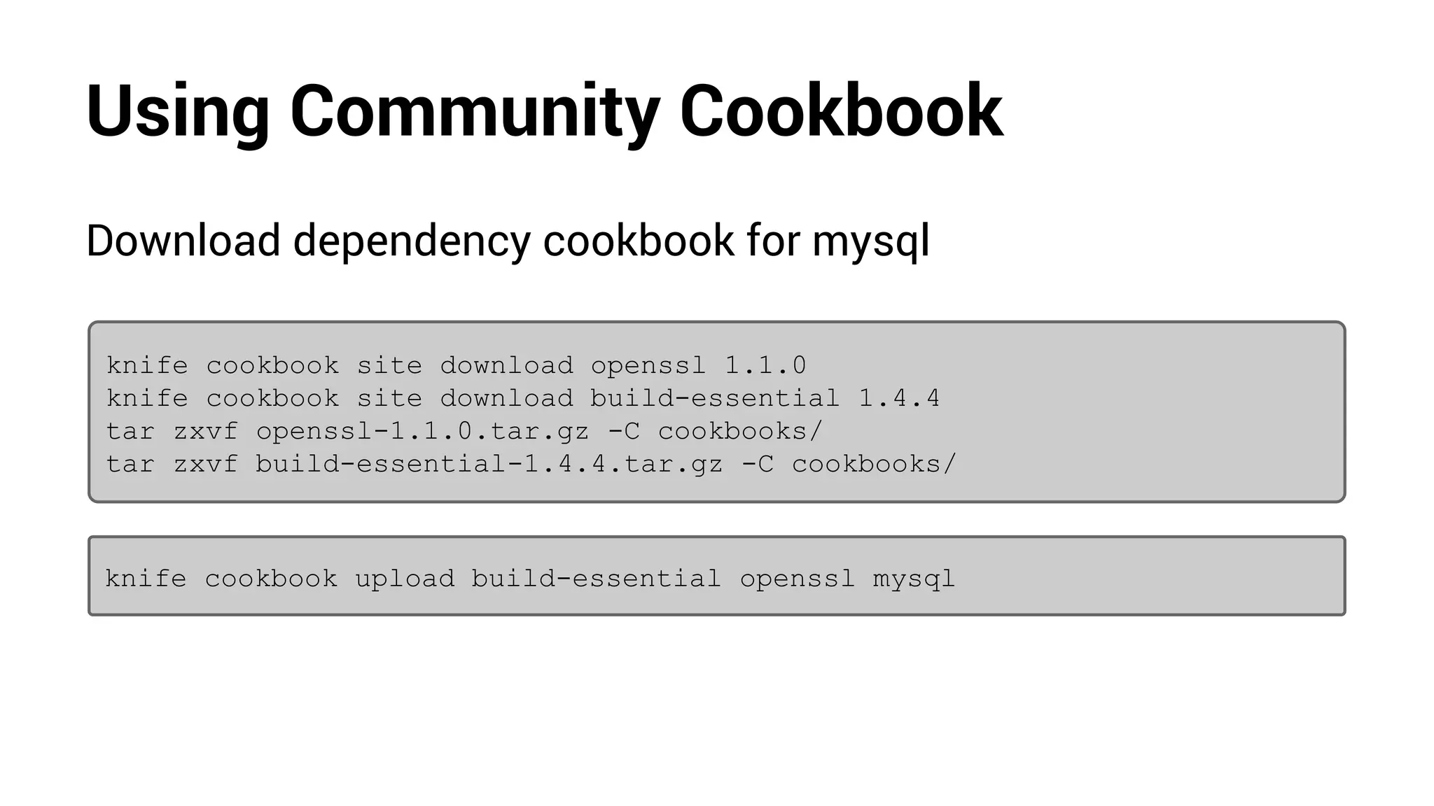 Using Community Cookbook
Download dependency cookbook for mysql
knife cookbook site download openssl 1.1.0
knife cookbook site download build-essential 1.4.4
tar zxvf openssl-1.1.0.tar.gz -C cookbooks/
tar zxvf build-essential-1.4.4.tar.gz -C cookbooks/
knife cookbook upload build-essential openssl mysql
 