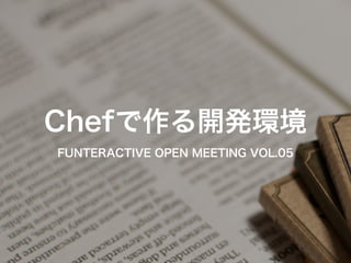 Chefで作る開発環境 
FUNTERACTIVE OPEN MEETING VOL.05 
 