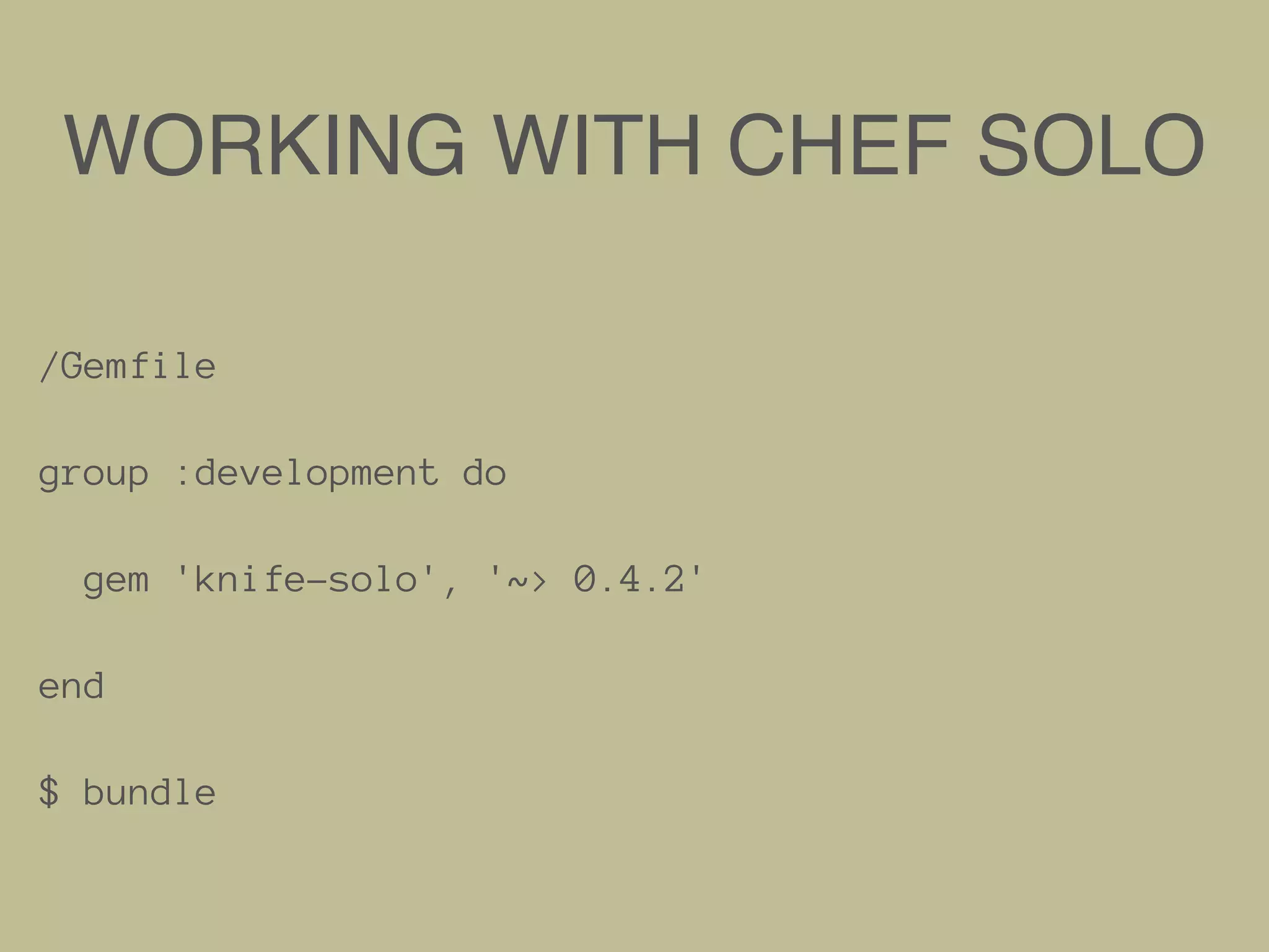 WORKING WITH CHEF SOLO
/Gemfile
group :development do
gem 'knife-solo', '~> 0.4.2'
end
$ bundle
 
