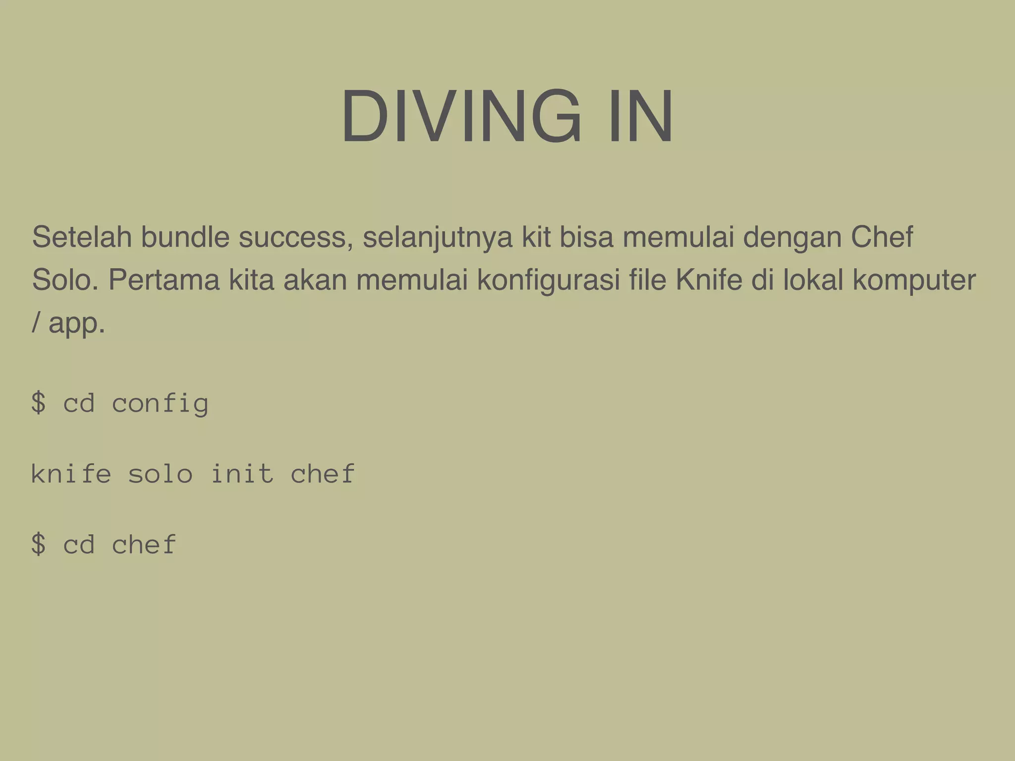DIVING IN
Setelah bundle success, selanjutnya kit bisa memulai dengan Chef
Solo. Pertama kita akan memulai konﬁgurasi ﬁle Knife di lokal komputer
/ app.
$ cd config
knife solo init chef
$ cd chef
 