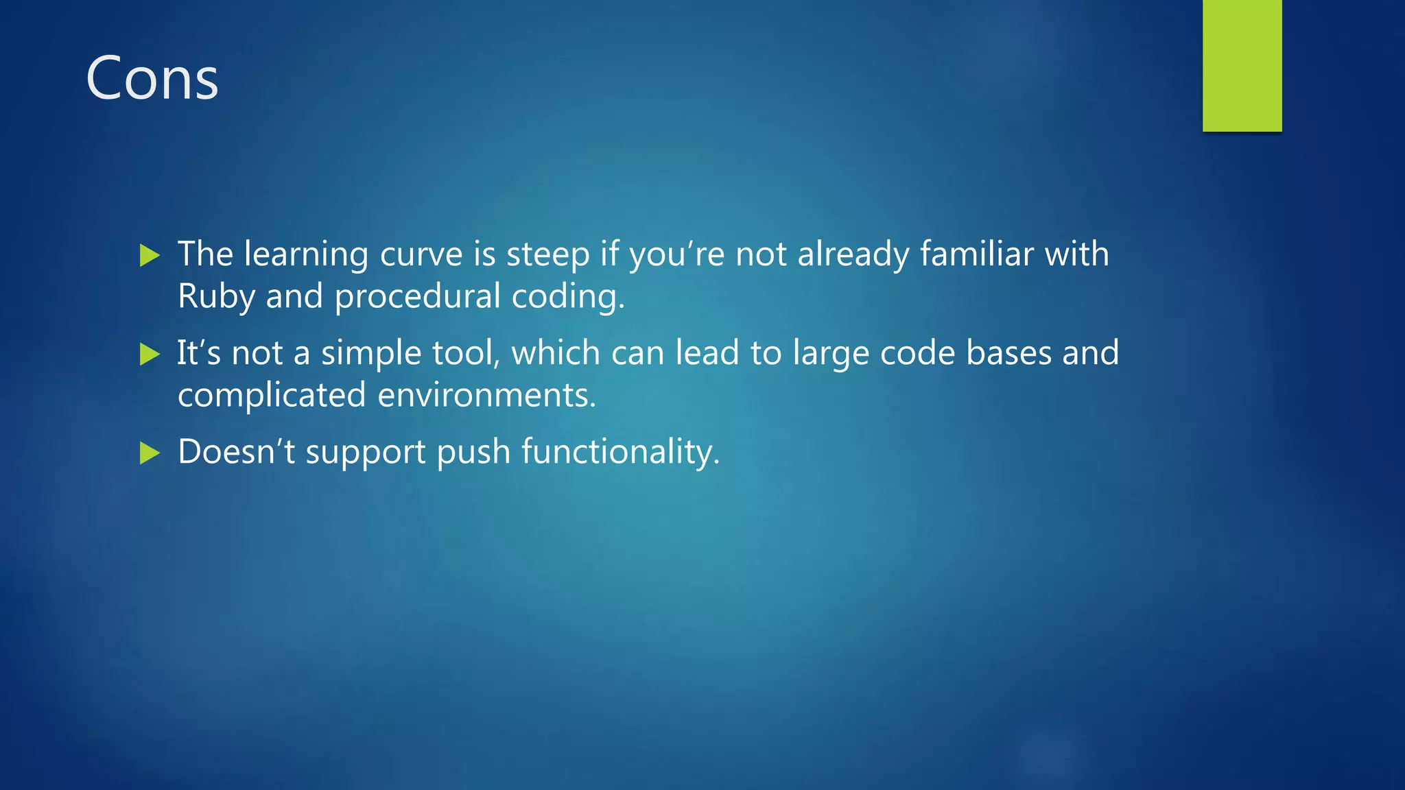 Cons
 The learning curve is steep if you’re not already familiar with
Ruby and procedural coding.
 It’s not a simple tool, which can lead to large code bases and
complicated environments.
 Doesn’t support push functionality.
 