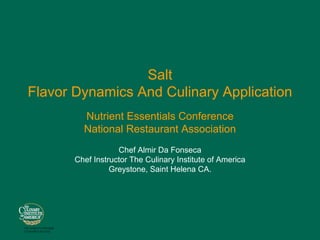 Salt
  Flavor Dynamics And Culinary Application
                        Nutrient Essentials Conference
                        National Restaurant Association
                                  Chef Almir Da Fonseca
                      Chef Instructor The Culinary Institute of America
                                Greystone, Saint Helena CA.




THE WORLD’S PREMIER
CULINARY COLLEGE
 