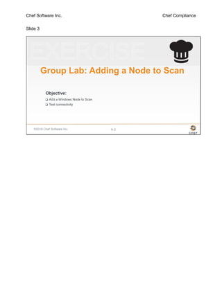 Chef Software Inc. Chef Compliance
Slide 3
©2016 Chef Software Inc. 4-3
Objective:
Group Lab: Adding a Node to Scan
 Add a Windows Node to Scan
 Test connectivity
 
