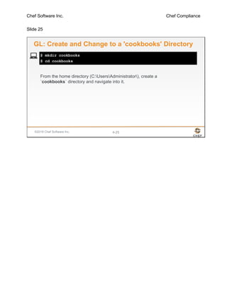 Chef Software Inc. Chef Compliance
Slide 25
©2016 Chef Software Inc. 4-25
$ mkdir cookbooks
$ cd cookbooks
GL: Create and Change to a 'cookbooks' Directory
From the home directory (C:UsersAdministrator), create a
`cookbooks` directory and navigate into it.
 