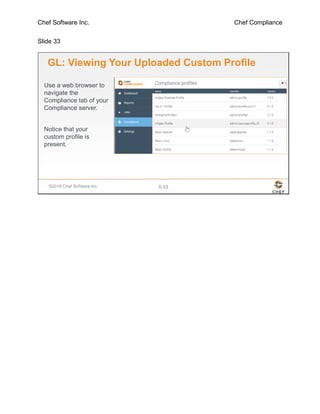 Chef Software Inc. Chef Compliance
Slide 33
©2016 Chef Software Inc. 5-33
GL: Viewing Your Uploaded Custom Profile
Use a web browser to
navigate the
Compliance tab of your
Compliance server.
Notice that your
custom profile is
present.
 