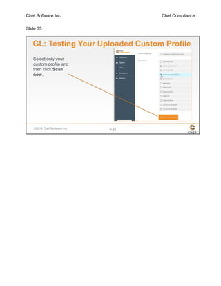 Chef Software Inc. Chef Compliance
Slide 35
©2016 Chef Software Inc. 5-35
GL: Testing Your Uploaded Custom Profile
Select only your
custom profile and
then click Scan
now.
 