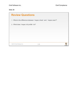 Chef Software Inc. Chef Compliance
Slide 38
©2016 Chef Software Inc. 5-38
Review Questions
1. What is the difference between `inspec check` and `inspec exec'?
2. What does `inspec init profile` do?
 