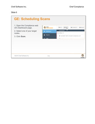 Chef Software Inc. Chef Compliance
Slide 6
©2016 Chef Software Inc. 7-6
GE: Scheduling Scans
1. Open the Compliance web
UI's Dashboard page.
2. Select one of your target
nodes.
3. Click Scan.
 