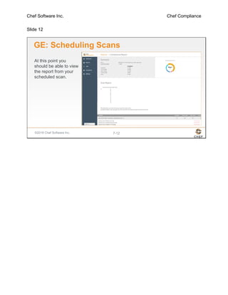 Chef Software Inc. Chef Compliance
Slide 12
©2016 Chef Software Inc. 7-12
GE: Scheduling Scans
At this point you
should be able to view
the report from your
scheduled scan.
 