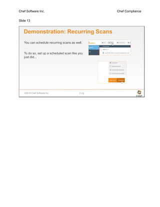 Chef Software Inc. Chef Compliance
Slide 13
©2016 Chef Software Inc. 7-13
Demonstration: Recurring Scans
You can schedule recurring scans as well.
To do so, set up a scheduled scan like you
just did...
 