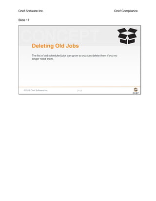 Chef Software Inc. Chef Compliance
Slide 17
©2016 Chef Software Inc. 7-17
Deleting Old Jobs
The list of old scheduled jobs can grow so you can delete them if you no
longer need them.
 