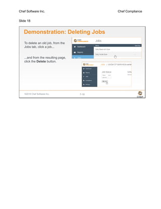 Chef Software Inc. Chef Compliance
Slide 18
©2016 Chef Software Inc. 7-18
Demonstration: Deleting Jobs
To delete an old job, from the
Jobs tab, click a job...
...and from the resulting page,
click the Delete button.
 