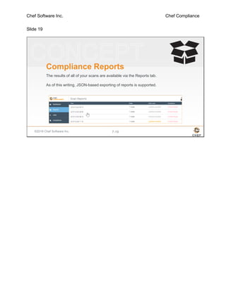 Chef Software Inc. Chef Compliance
Slide 19
©2016 Chef Software Inc. 7-19
Compliance Reports
The results of all of your scans are available via the Reports tab.
As of this writing, JSON-based exporting of reports is supported.
 