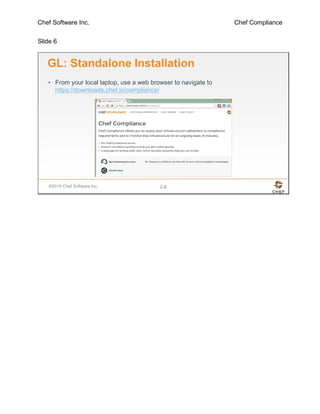 Chef Software Inc. Chef Compliance
Slide 6
©2016 Chef Software Inc. 2-6
GL: Standalone Installation
• From your local laptop, use a web browser to navigate to
https://downloads.chef.io/compliance/
 