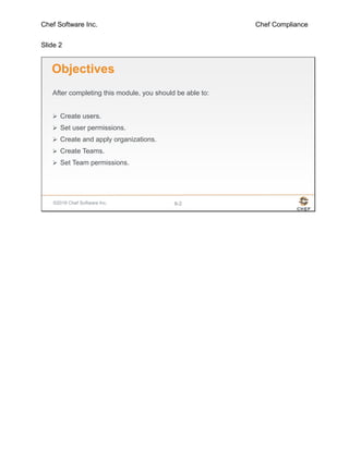 Chef Software Inc. Chef Compliance
Slide 2
©2016 Chef Software Inc. 8-2
Objectives
After completing this module, you should be able to:
 Create users.
 Set user permissions.
 Create and apply organizations.
 Create Teams.
 Set Team permissions.
 