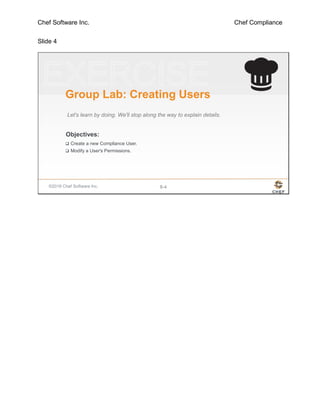 Chef Software Inc. Chef Compliance
Slide 4
©2016 Chef Software Inc. 8-4
Objectives:
Group Lab: Creating Users
 Create a new Compliance User.
 Modify a User's Permissions.
Let's learn by doing. We'll stop along the way to explain details.
 
